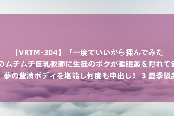 【VRTM-304】「一度でいいから揉んでみたい！」はち切れんばかりのムチムチ巨乳教師に生徒のボクが睡眠薬を隠れて飲ませて、夢の豊満ボディを堪能し何度も中出し！ 3 夏季极新当然造型，九分牛仔裤搭配显试吃