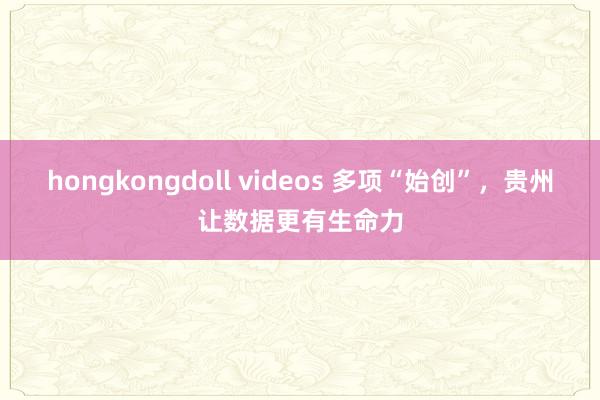 hongkongdoll videos 多项“始创”，贵州让数据更有生命力