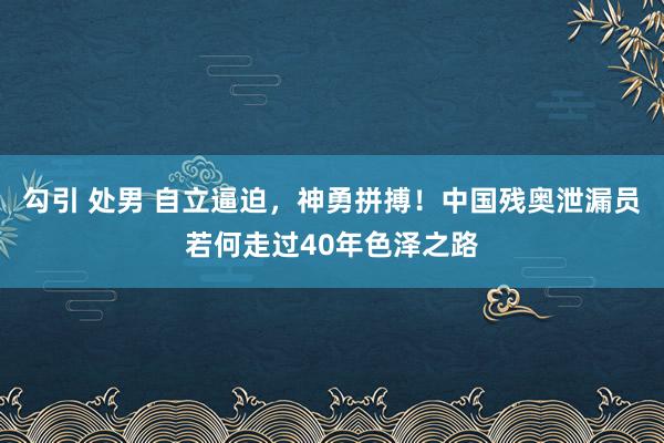 勾引 处男 自立逼迫，神勇拼搏！中国残奥泄漏员若何走过40年色泽之路