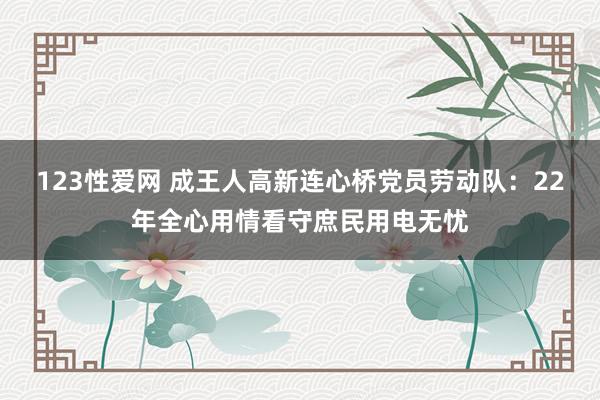 123性爱网 成王人高新连心桥党员劳动队：22年全心用情看守庶民用电无忧