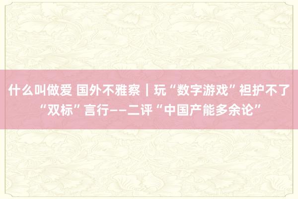 什么叫做爱 国外不雅察｜玩“数字游戏”袒护不了“双标”言行——二评“中国产能多余论”