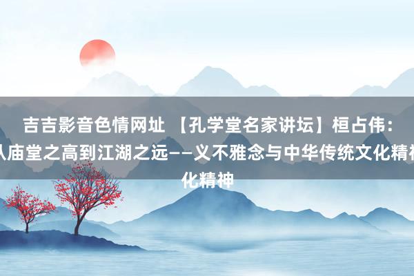 吉吉影音色情网址 【孔学堂名家讲坛】桓占伟：从庙堂之高到江湖之远——义不雅念与中华传统文化精神