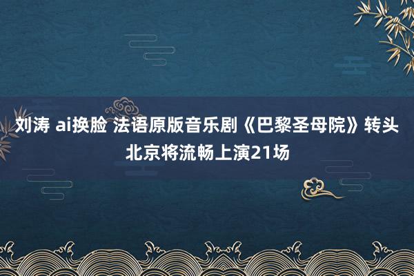 刘涛 ai换脸 法语原版音乐剧《巴黎圣母院》转头北京将流畅上演21场