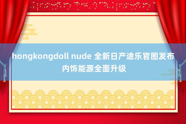 hongkongdoll nude 全新日产途乐官图发布 内饰能源全面升级