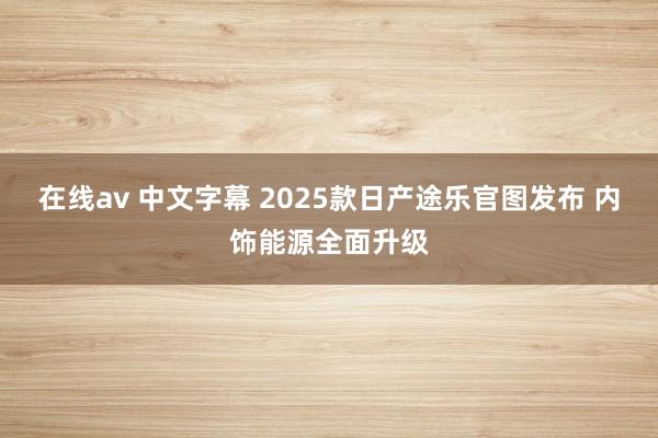 在线av 中文字幕 2025款日产途乐官图发布 内饰能源全面升级