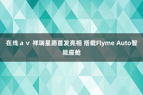 在线ａｖ 祥瑞星愿首发亮相 搭载Flyme Auto智能座舱