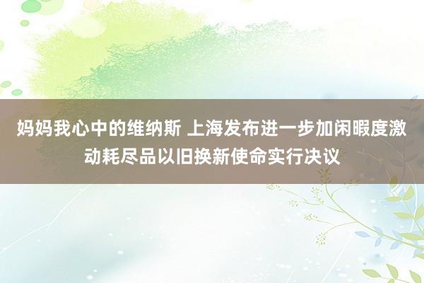 妈妈我心中的维纳斯 上海发布进一步加闲暇度激动耗尽品以旧换新使命实行决议