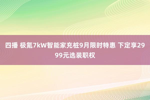 四播 极氪7kW智能家充桩9月限时特惠 下定享2999元选装职权