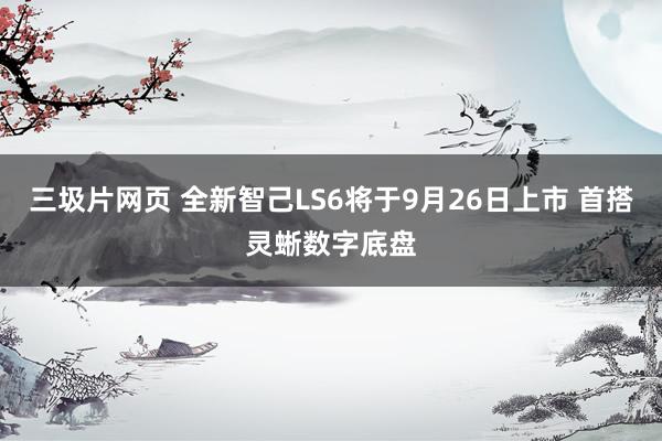 三圾片网页 全新智己LS6将于9月26日上市 首搭灵蜥数字底盘