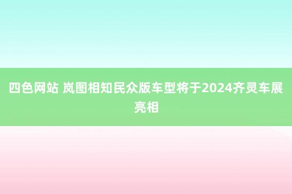 四色网站 岚图相知民众版车型将于2024齐灵车展亮相