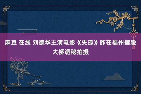 麻豆 在线 刘德华主演电影《失孤》昨在福州摆脱大桥诡秘拍摄