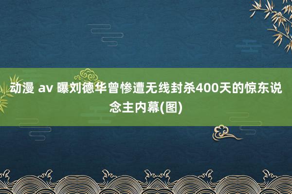 动漫 av 曝刘德华曾惨遭无线封杀400天的惊东说念主内幕(图)