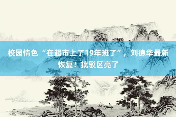 校园情色 “在超市上了19年班了”，刘德华最新恢复！批驳区亮了