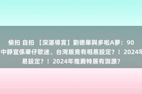 偷拍 自拍 【深湛導賞】劉德華與多啦A夢：90年代港版叮噹動畫中靜宜係華仔歌迷、台灣版竟有相易設定？！2024年推薦特展有淵源？