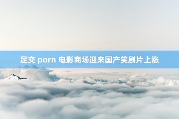 足交 porn 电影商场迎来国产笑剧片上涨