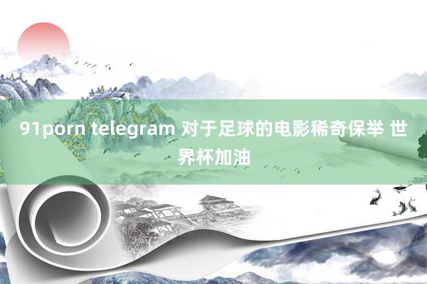 91porn telegram 对于足球的电影稀奇保举 世界杯加油