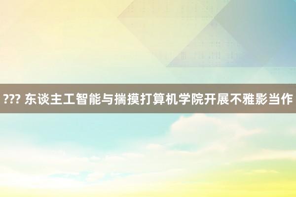 ??? 东谈主工智能与揣摸打算机学院开展不雅影当作