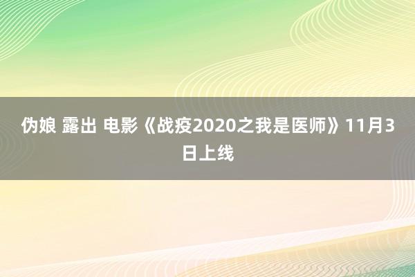 伪娘 露出 电影《战疫2020之我是医师》11月3日上线