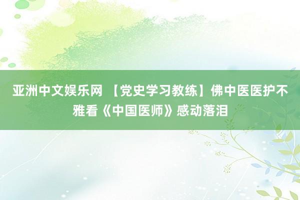 亚洲中文娱乐网 【党史学习教练】佛中医医护不雅看《中国医师》感动落泪