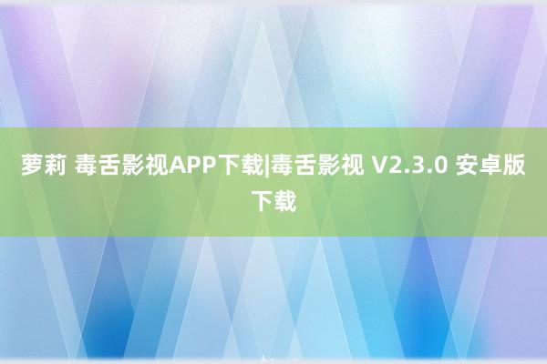 萝莉 毒舌影视APP下载|毒舌影视 V2.3.0 安卓版下载