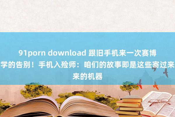 91porn download 跟旧手机来一次赛博好意思学的告别！手机入殓师：咱们的故事即是这些寄过来的机器