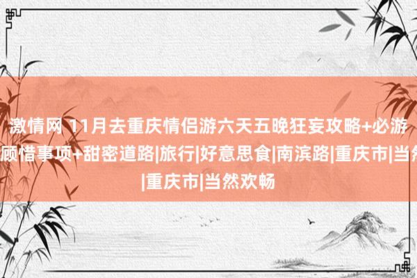 激情网 11月去重庆情侣游六天五晚狂妄攻略+必游景点+顾惜事项+甜密道路|旅行|好意思食|南滨路|重庆市|当然欢畅