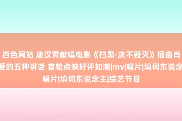 四色网站 唐汉霄献唱电影《扫黑·决不毁灭》插曲肖央动情解读爱的五种讲话 首轮点映好评如潮|mv|唱片|填词东说念主|综艺节目