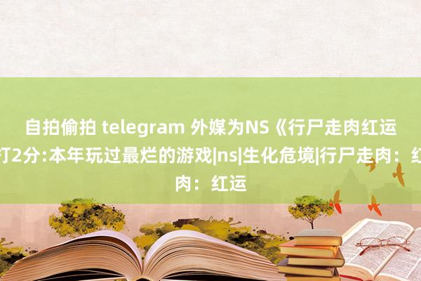 自拍偷拍 telegram 外媒为NS《行尸走肉红运》打2分:本年玩过最烂的游戏|ns|生化危境|行尸走肉：红运