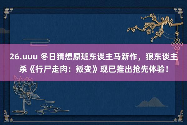 26.uuu 冬日猜想原班东谈主马新作，狼东谈主杀《行尸走肉：叛变》现已推出抢先体验！