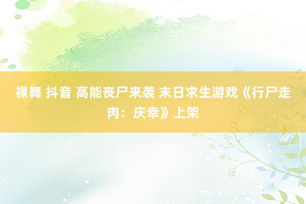 裸舞 抖音 高能丧尸来袭 末日求生游戏《行尸走肉：庆幸》上架