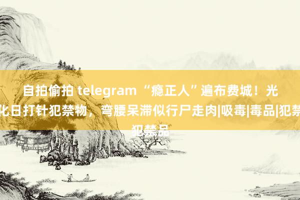 自拍偷拍 telegram “瘾正人”遍布费城！光天化日打针犯禁物，弯腰呆滞似行尸走肉|吸毒|毒品|犯禁品