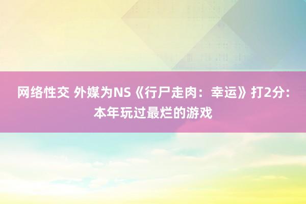 网络性交 外媒为NS《行尸走肉：幸运》打2分:本年玩过最烂的游戏