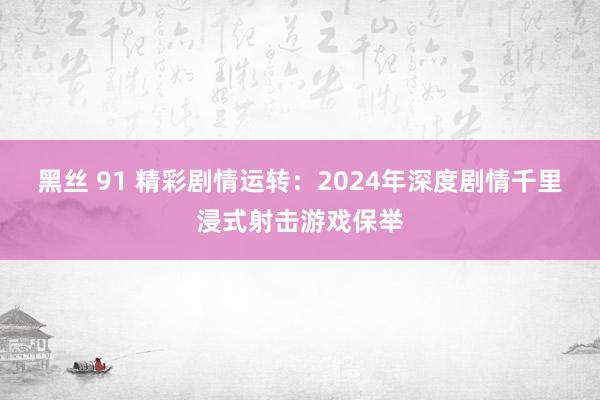 黑丝 91 精彩剧情运转：2024年深度剧情千里浸式射击游戏保举