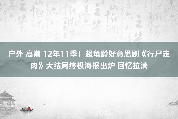 户外 高潮 12年11季！超龟龄好意思剧《行尸走肉》大结局终极海报出炉 回忆拉满