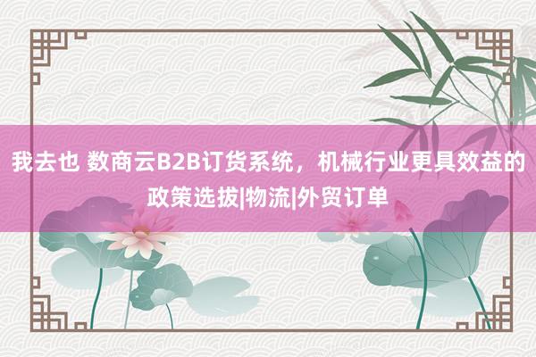 我去也 数商云B2B订货系统，机械行业更具效益的政策选拔|物流|外贸订单