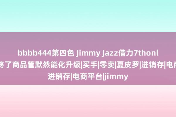 bbbb444第四色 Jimmy Jazz借力7thonline第七在线终了商品管默然能化升级|买手|零卖|夏皮罗|进销存|电商平台|jimmy