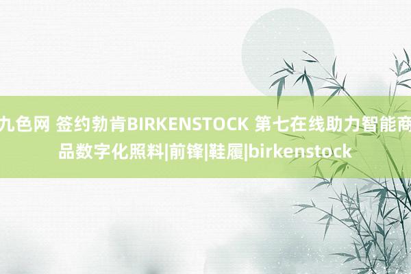 九色网 签约勃肯BIRKENSTOCK 第七在线助力智能商品数字化照料|前锋|鞋履|birkenstock