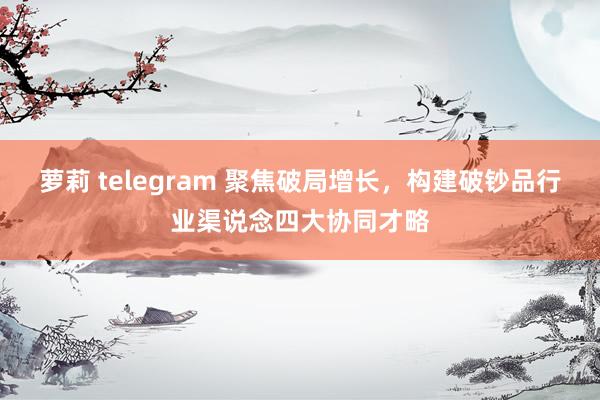 萝莉 telegram 聚焦破局增长，构建破钞品行业渠说念四大协同才略