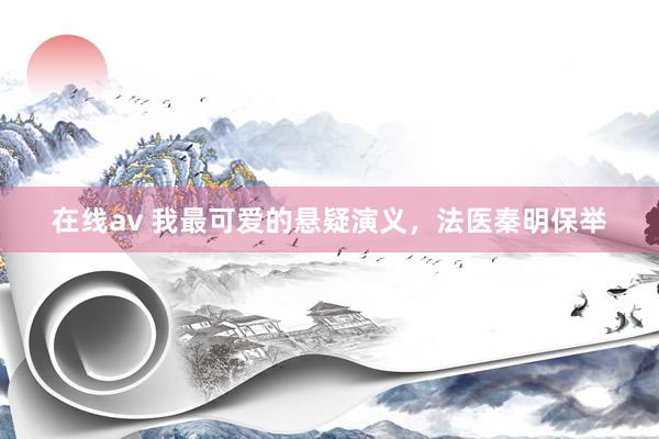 在线av 我最可爱的悬疑演义，法医秦明保举