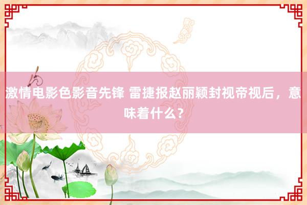 激情电影色影音先锋 雷捷报赵丽颖封视帝视后，意味着什么？