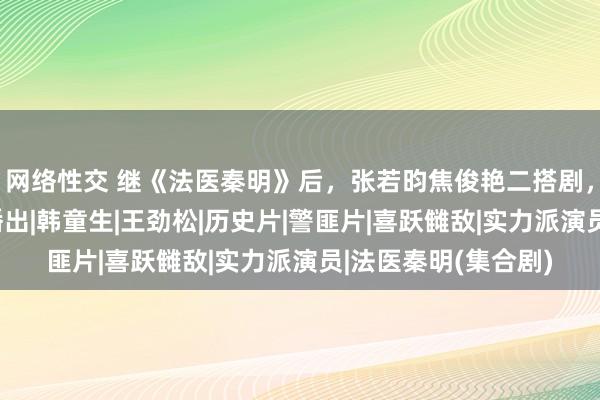 网络性交 继《法医秦明》后，张若昀焦俊艳二搭剧，积压5年终于有望播出|韩童生|王劲松|历史片|警匪片|喜跃雠敌|实力派演员|法医秦明(集合剧)