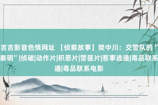 吉吉影音色情网址 【侦察故事】樊中川：交警队的“法医秦明”|侦破|动作片|积恶片|警匪片|惹事逃遁|毒品联系电影