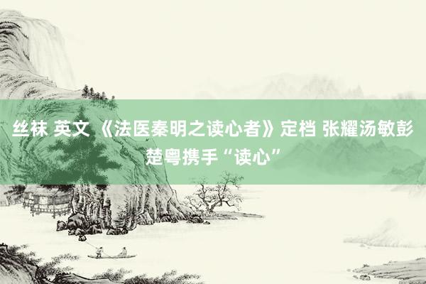 丝袜 英文 《法医秦明之读心者》定档 张耀汤敏彭楚粤携手“读心”