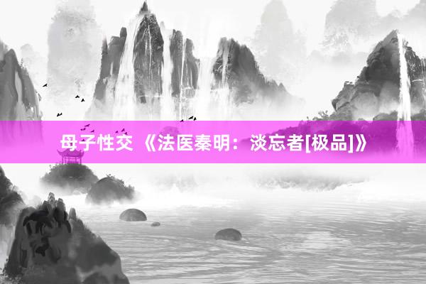 母子性交 《法医秦明：淡忘者[极品]》