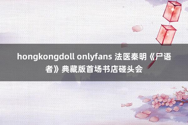 hongkongdoll onlyfans 法医秦明《尸语者》典藏版首场书店碰头会