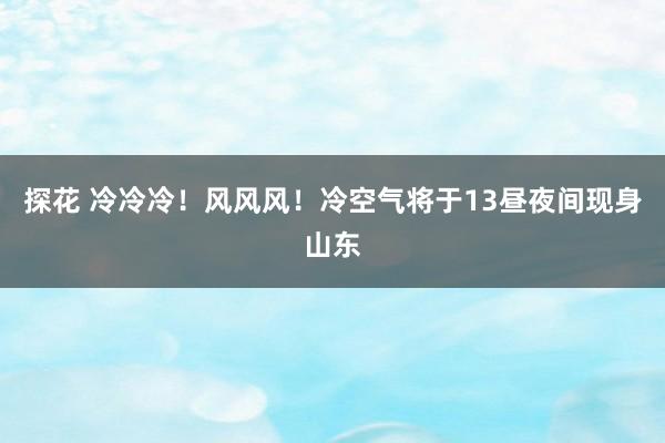 探花 冷冷冷！风风风！冷空气将于13昼夜间现身山东