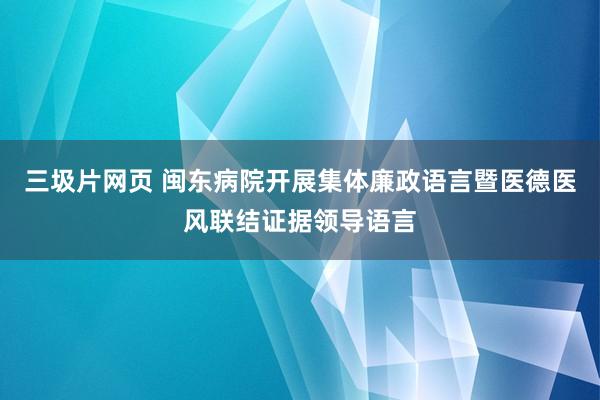 三圾片网页 闽东病院开展集体廉政语言暨医德医风联结证据领导语言