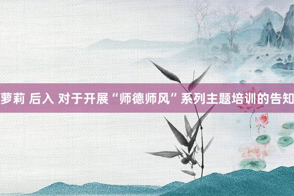 萝莉 后入 对于开展“师德师风”系列主题培训的告知