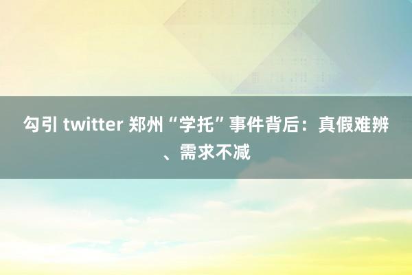 勾引 twitter 郑州“学托”事件背后：真假难辨、需求不减