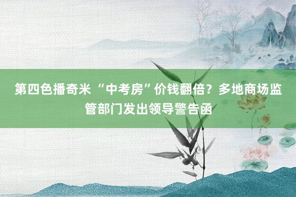 第四色播奇米 “中考房”价钱翻倍？多地商场监管部门发出领导警告函